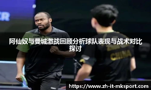 阿仙奴与曼城激战回顾分析球队表现与战术对比探讨